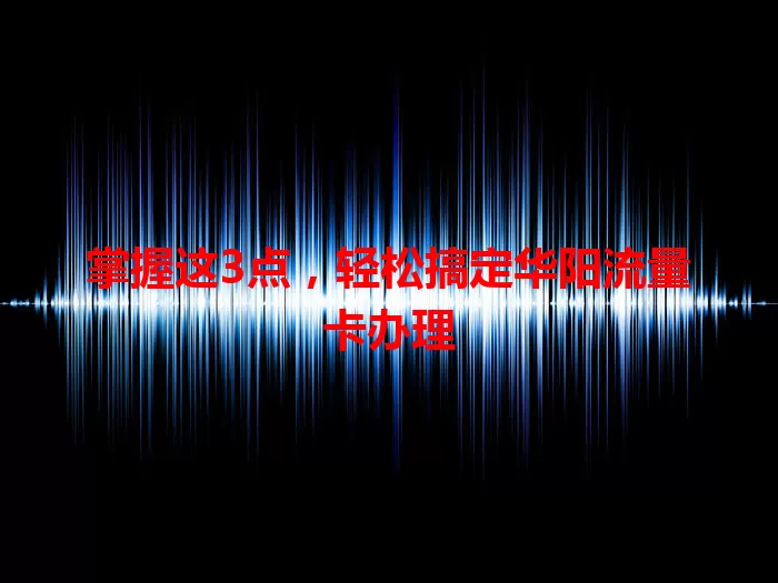 掌握这3点，轻松搞定华阳流量卡办理