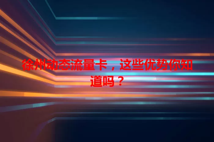 徐州动态流量卡，这些优势你知道吗？