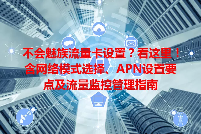 不会魅族流量卡设置？看这里！含网络模式选择、APN设置要点及流量监控管理指南