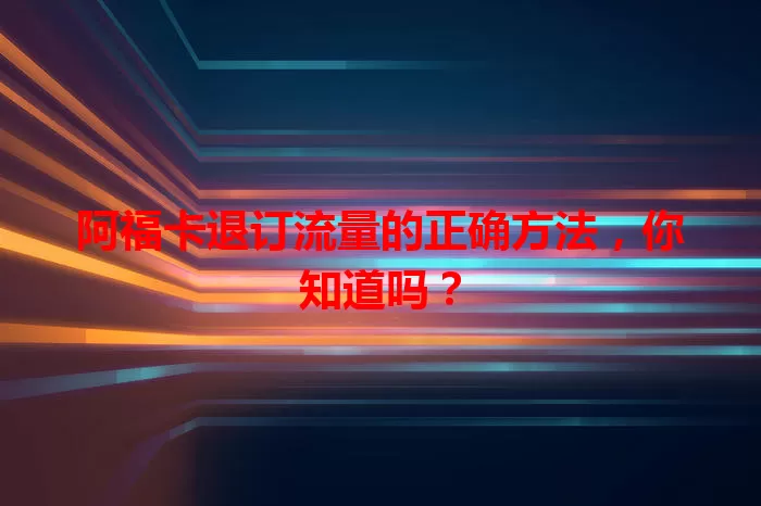 阿福卡退订流量的正确方法，你知道吗？