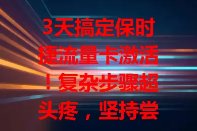 3天搞定保时捷流量卡激活！复杂步骤超头疼，坚持尝试终成功，速来取经少走弯路