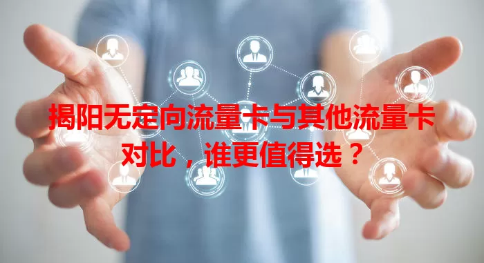 揭阳无定向流量卡与其他流量卡对比，谁更值得选？