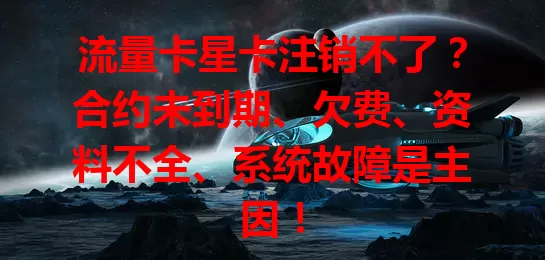 流量卡星卡注销不了？合约未到期、欠费、资料不全、系统故障是主因！