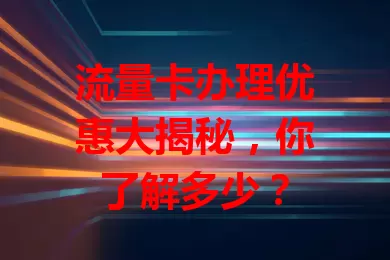流量卡办理优惠大揭秘，你了解多少？