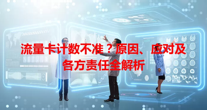 流量卡计数不准？原因、应对及各方责任全解析