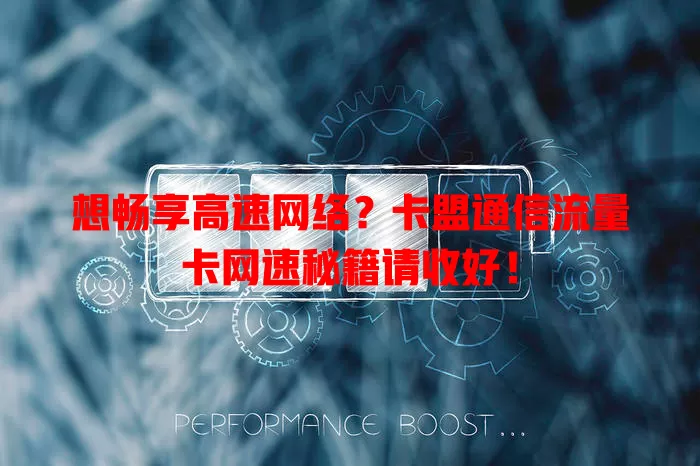 想畅享高速网络？卡盟通信流量卡网速秘籍请收好！