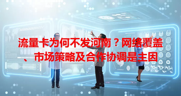 流量卡为何不发河南？网络覆盖、市场策略及合作协调是主因
