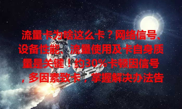 流量卡为啥这么卡？网络信号、设备性能、流量使用及卡自身质量是关键！约30%卡顿因信号，多因素致卡，掌握解决办法告别卡顿烦恼