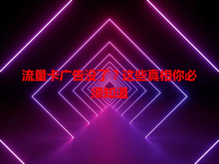 流量卡广告没了？这些真相你必须知道