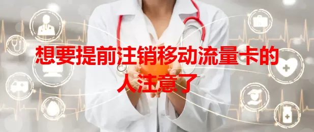 想要提前注销移动流量卡的人注意了