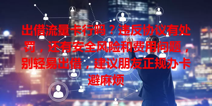 出借流量卡行吗？违反协议有处罚，还有安全风险和费用问题，别轻易出借，建议朋友正规办卡避麻烦