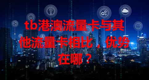 tb港澳流量卡与其他流量卡相比，优势在哪？