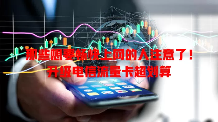 那些想要畅快上网的人注意了！升级电信流量卡超划算