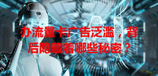 办流量卡广告泛滥，背后隐藏着哪些秘密？