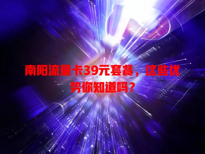 南阳流量卡39元套餐，这些优势你知道吗？