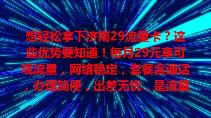 想轻松拿下济南29流量卡？这些优势要知道！每月29元享可观流量，网络稳定，套餐含通话，办理简便，出差无忧，是流量选择优质之选！