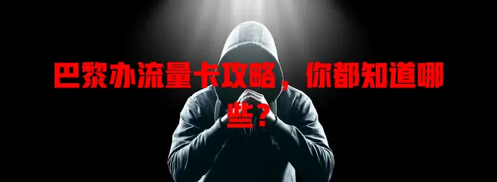 巴黎办流量卡攻略，你都知道哪些？