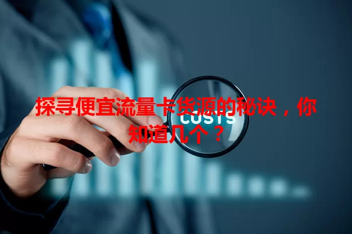 探寻便宜流量卡货源的秘诀，你知道几个？