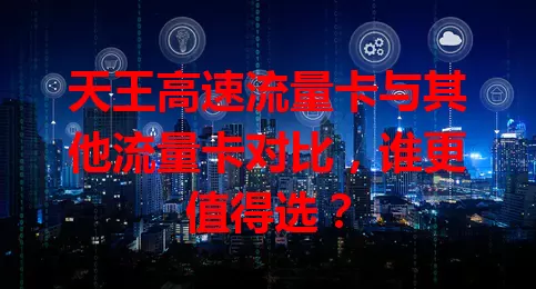 天王高速流量卡与其他流量卡对比，谁更值得选？