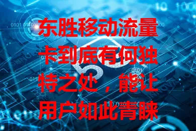 东胜移动流量卡到底有何独特之处，能让用户如此青睐？