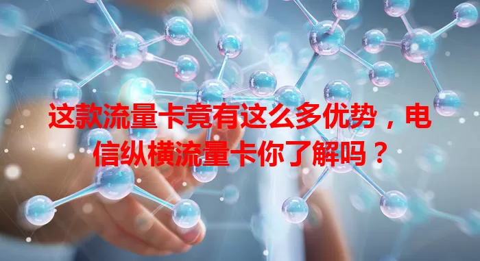 这款流量卡竟有这么多优势，电信纵横流量卡你了解吗？