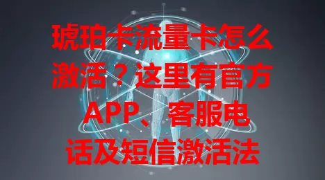 琥珀卡流量卡怎么激活？这里有官方 APP、客服电话及短信激活法