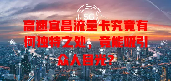 高速宜昌流量卡究竟有何独特之处，竟能吸引众人目光？