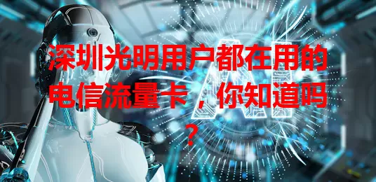 深圳光明用户都在用的电信流量卡，你知道吗？