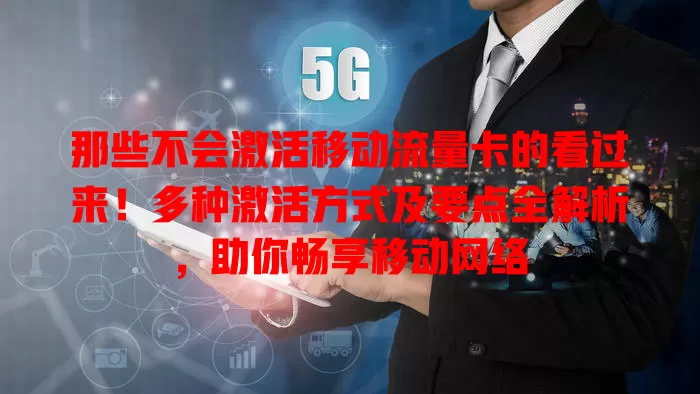 那些不会激活移动流量卡的看过来！多种激活方式及要点全解析，助你畅享移动网络