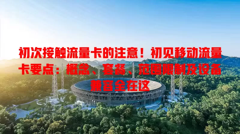 初次接触流量卡的注意！初见移动流量卡要点：概念、套餐、范围限制及设备兼容全在这