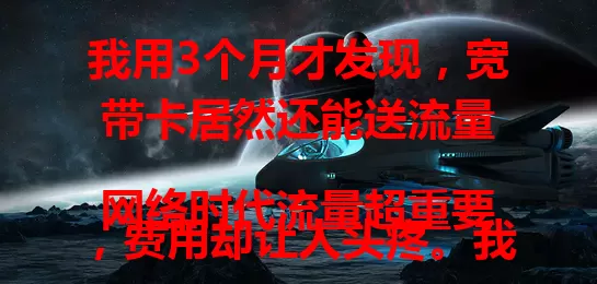 我用3个月才发现，宽带卡居然还能送流量

网络时代流量超重要，费用却让人头疼。我本对宽带卡送流量期望不高，了解后惊喜不已。每月大量额外流量，使用方便又稳定，省钱还提升上网体验，为流量烦的快来试试！