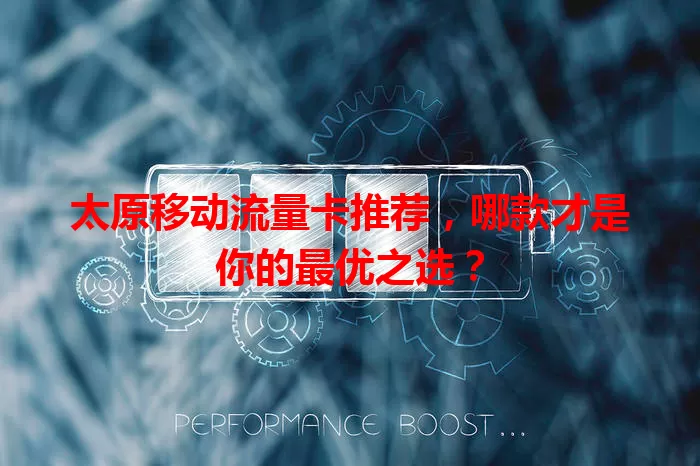太原移动流量卡推荐，哪款才是你的最优之选？