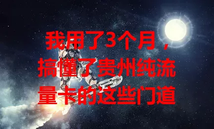 我用了3个月，搞懂了贵州纯流量卡的这些门道