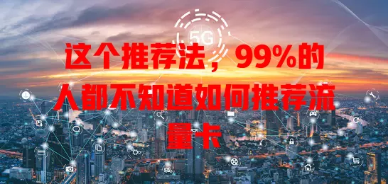 这个推荐法，99%的人都不知道如何推荐流量卡