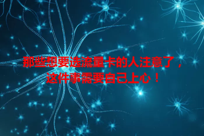 那些想要选流量卡的人注意了，这件事需要自己上心！