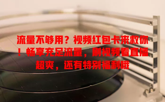 流量不够用？视频红包卡来救你！畅享充足流量，刷视频看直播超爽，还有特别福利哦