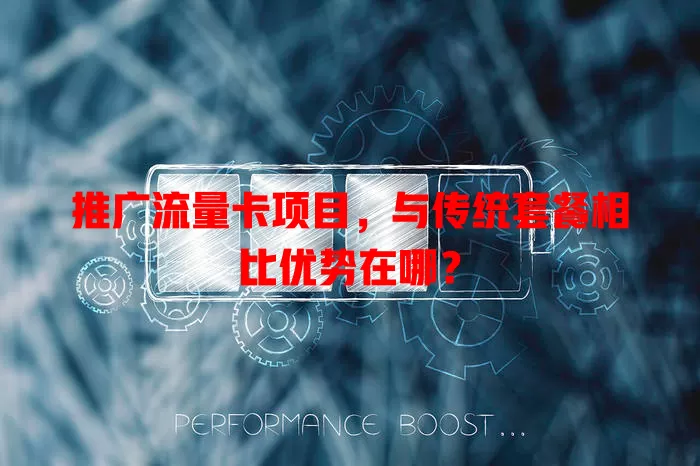 推广流量卡项目，与传统套餐相比优势在哪？
