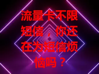 流量卡不限短信，你还在为短信烦恼吗？