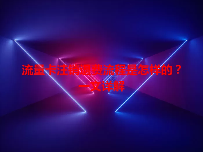 流量卡注销退费流程是怎样的？一文详解