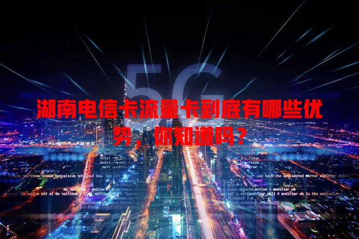 湖南电信卡流量卡到底有哪些优势，你知道吗？