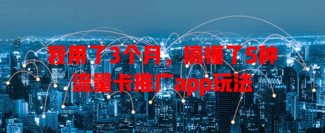 我用了3个月，搞懂了5种流量卡推广app玩法