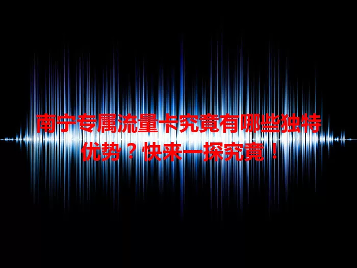 南宁专属流量卡究竟有哪些独特优势？快来一探究竟！