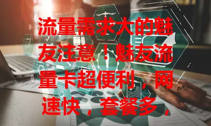 流量需求大的魅友注意！魅友流量卡超便利，网速快，套餐多，满足多样需求，畅享优质网络生活，是上网好帮手
