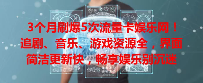 3个月刷爆5次流量卡娱乐网！追剧、音乐、游戏资源全，界面简洁更新快，畅享娱乐别沉迷