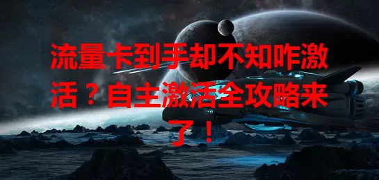 流量卡到手却不知咋激活？自主激活全攻略来了！
