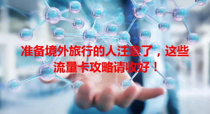准备境外旅行的人注意了，这些流量卡攻略请收好！