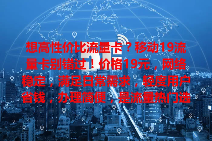 想高性价比流量卡？移动19流量卡别错过！价格19元，网络稳定，满足日常需求，轻度用户省钱，办理简便，是流量热门选项，经济又实用。