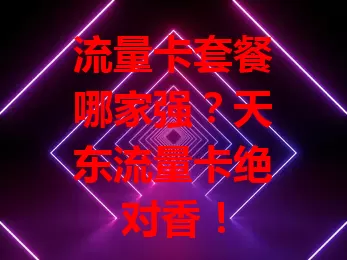 流量卡套餐哪家强？天东流量卡绝对香！