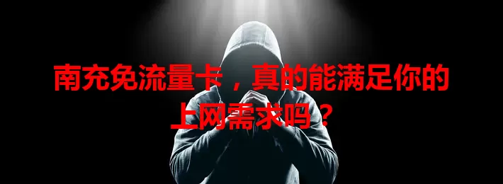 南充免流量卡，真的能满足你的上网需求吗？