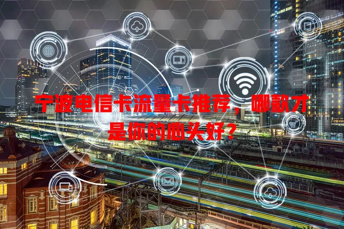 宁波电信卡流量卡推荐，哪款才是你的心头好？